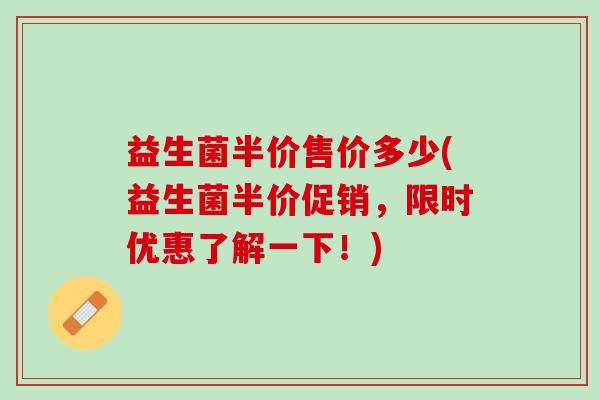 益生菌半价售价多少(益生菌半价促销，限时优惠了解一下！)