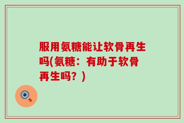服用氨糖能让软骨再生吗(氨糖：有助于软骨再生吗？)
