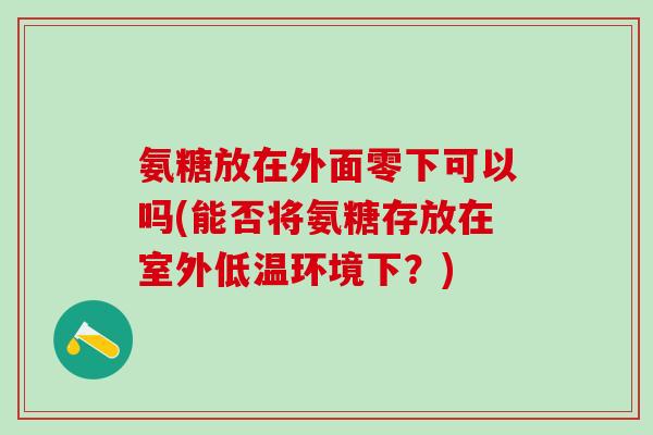 氨糖放在外面零下可以吗(能否将氨糖存放在室外低温环境下？)