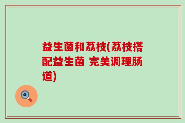 益生菌和荔枝(荔枝搭配益生菌 完美调理肠道)