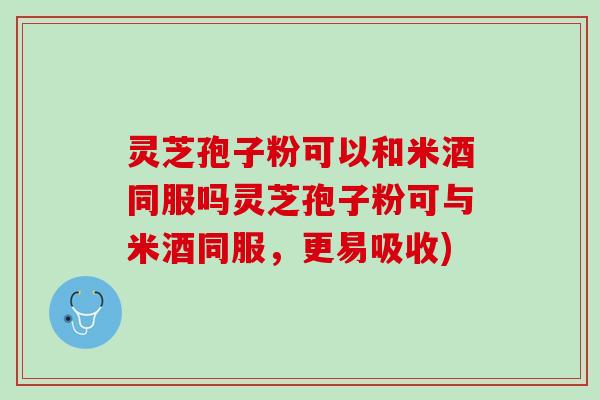 灵芝孢子粉可以和米酒同服吗灵芝孢子粉可与米酒同服，更易吸收)