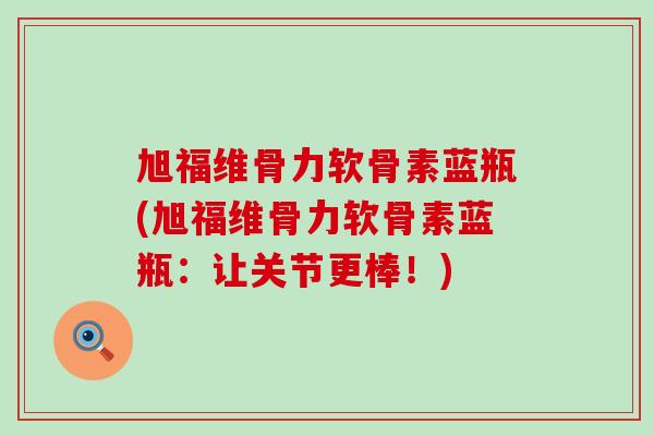 旭福维骨力软骨素蓝瓶(旭福维骨力软骨素蓝瓶：让关节更棒！)