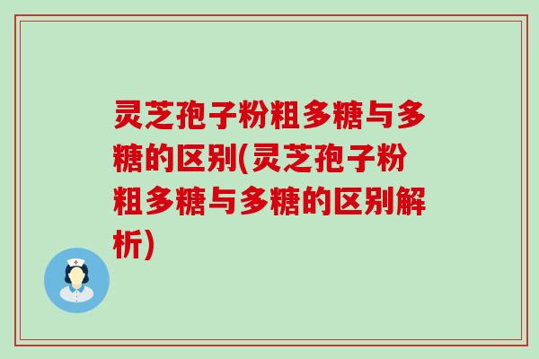 灵芝孢子粉粗多糖与多糖的区别(灵芝孢子粉粗多糖与多糖的区别解析)