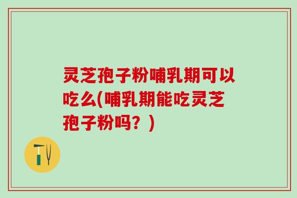 灵芝孢子粉哺乳期可以吃么(哺乳期能吃灵芝孢子粉吗？)