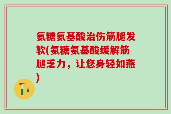 氨糖氨基酸治伤筋腿发软(氨糖氨基酸缓解筋腿乏力，让您身轻如燕)