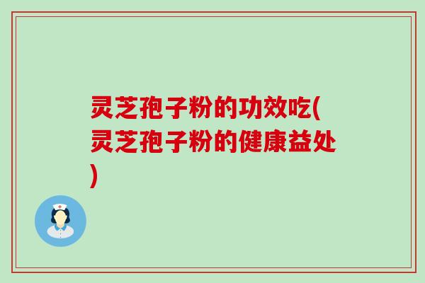 灵芝孢子粉的功效吃(灵芝孢子粉的健康益处)