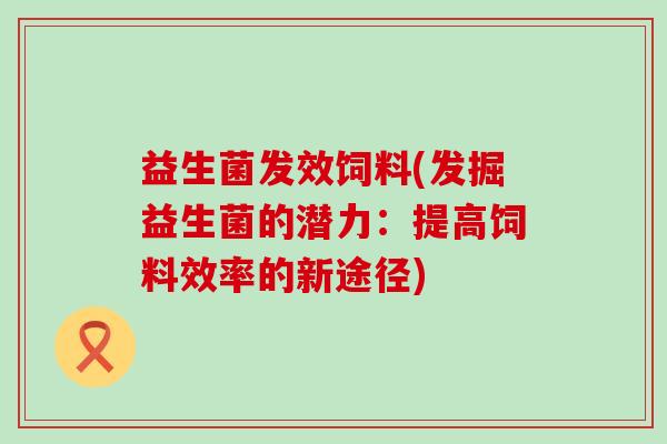 益生菌发效饲料(发掘益生菌的潜力：提高饲料效率的新途径)