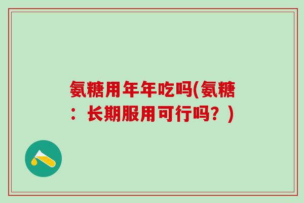 氨糖用年年吃吗(氨糖：长期服用可行吗？)