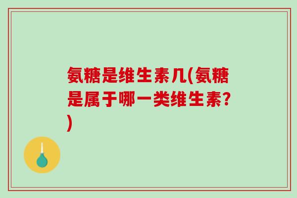 氨糖是维生素几(氨糖是属于哪一类维生素？)