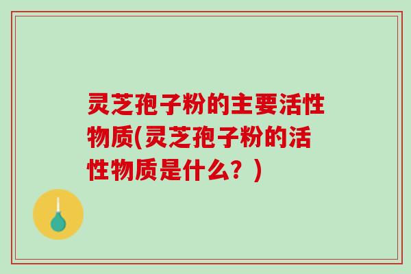灵芝孢子粉的主要活性物质(灵芝孢子粉的活性物质是什么？)