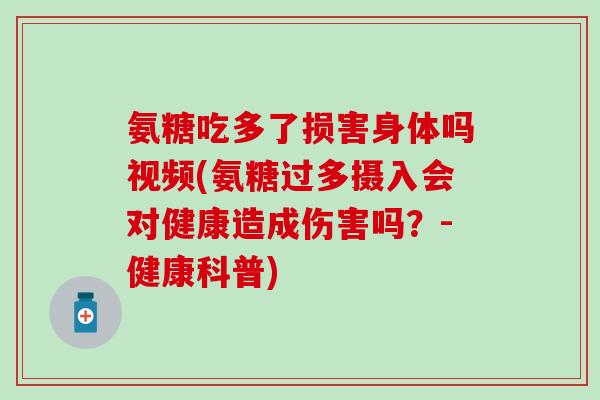 氨糖吃多了损害身体吗视频(氨糖过多摄入会对健康造成伤害吗？-健康科普)
