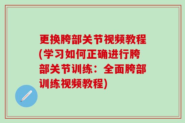 更换胯部关节视频教程(学习如何正确进行胯部关节训练：全面胯部训练视频教程)
