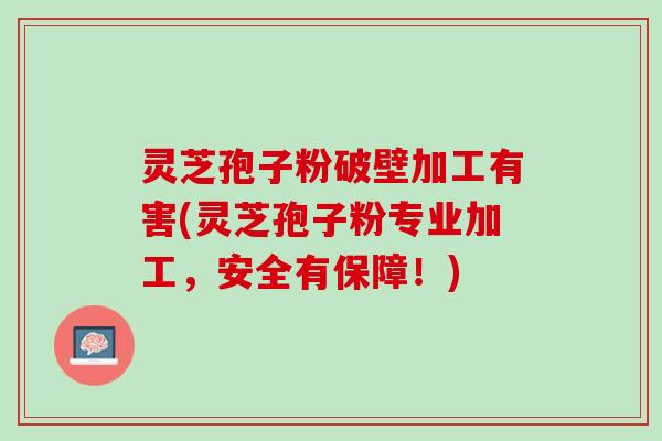 灵芝孢子粉破壁加工有害(灵芝孢子粉专业加工，安全有保障！)