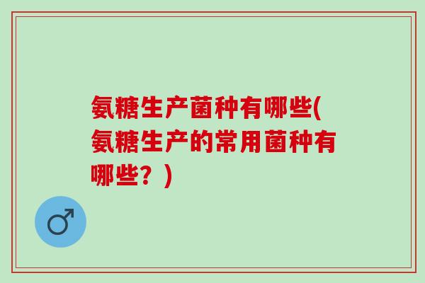 氨糖生产菌种有哪些(氨糖生产的常用菌种有哪些？)