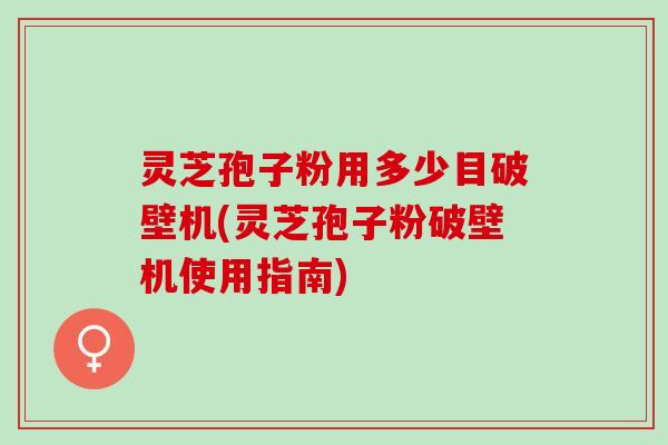灵芝孢子粉用多少目破壁机(灵芝孢子粉破壁机使用指南)