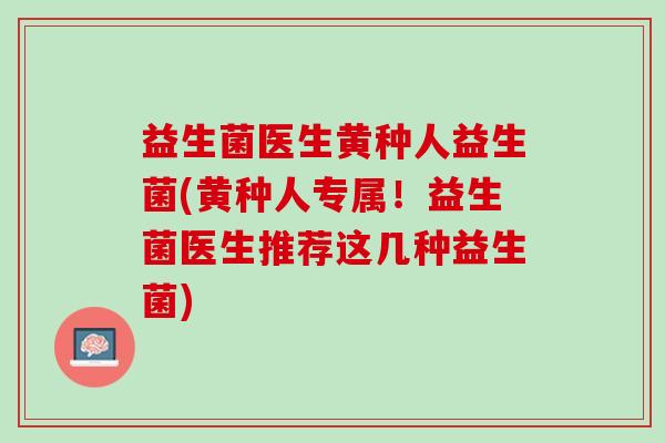 益生菌医生黄种人益生菌(黄种人专属！益生菌医生推荐这几种益生菌)