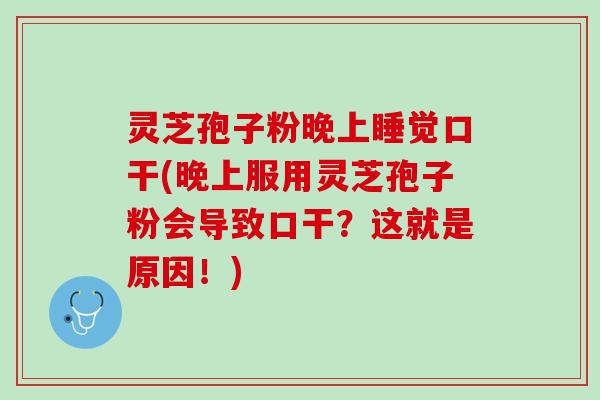 灵芝孢子粉晚上睡觉口干(晚上服用灵芝孢子粉会导致口干？这就是原因！)
