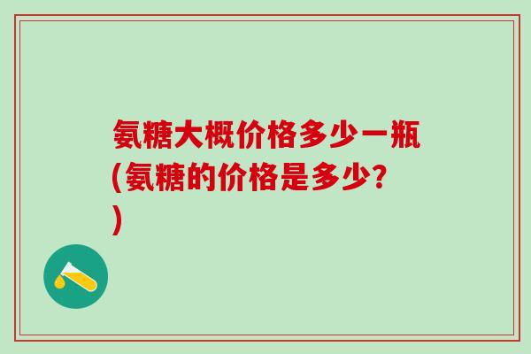 氨糖大概价格多少一瓶(氨糖的价格是多少？)