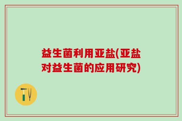 益生菌利用亚盐(亚盐对益生菌的应用研究)