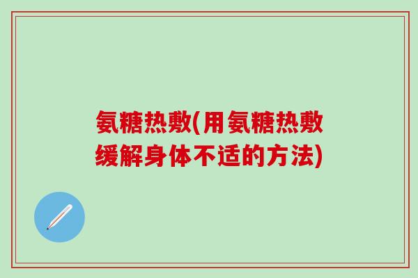 氨糖热敷(用氨糖热敷缓解身体不适的方法)
