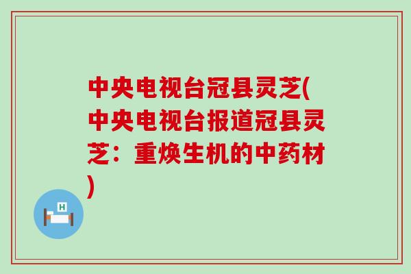 中央电视台冠县灵芝(中央电视台报道冠县灵芝：重焕生机的中药材)
