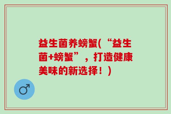 益生菌养螃蟹(“益生菌+螃蟹”,打造健康美味的新选择!) 益生菌养螃蟹(“益生菌+螃蟹”,打造健康美味的新选择!)