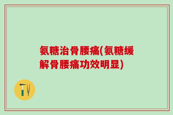 氨糖治骨腰痛(氨糖缓解骨腰痛功效明显)