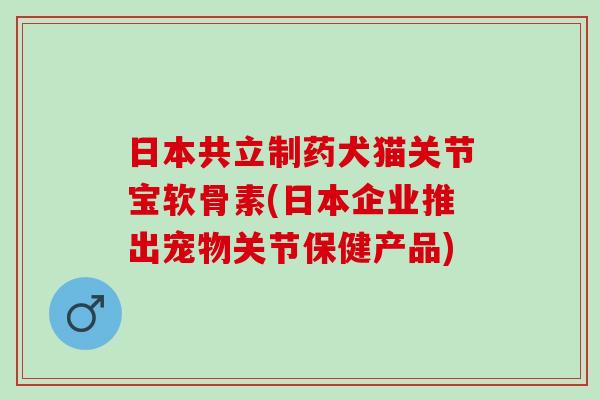 日本共立制药犬猫关节宝软骨素(日本企业推出宠物关节保健产品)