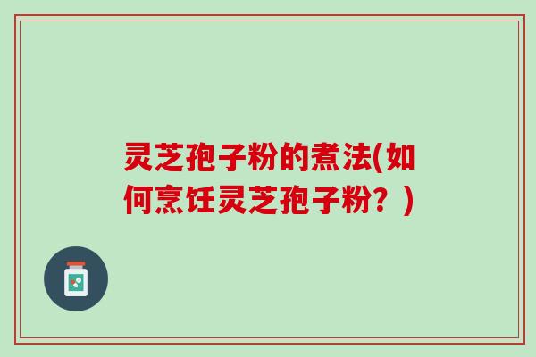 灵芝孢子粉的煮法(如何烹饪灵芝孢子粉？)