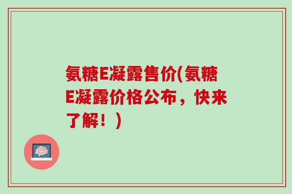 氨糖E凝露售价(氨糖E凝露价格公布，快来了解！)