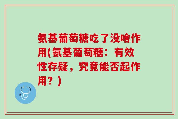氨基葡萄糖吃了没啥作用(氨基葡萄糖：有效性存疑，究竟能否起作用？)