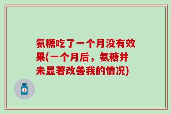 氨糖吃了一个月没有效果(一个月后，氨糖并未显著改善我的情况)