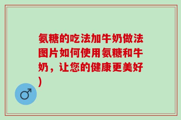 氨糖的吃法加牛奶做法图片如何使用氨糖和牛奶，让您的健康更美好)