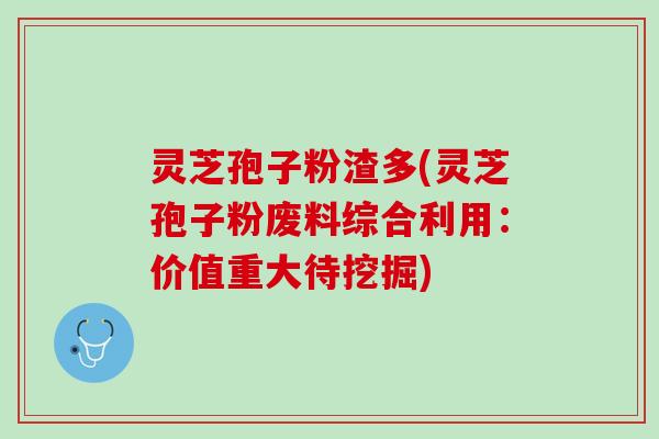 灵芝孢子粉渣多(灵芝孢子粉废料综合利用:价值重大待挖掘) 灵芝孢子粉渣多(灵芝孢子粉废料综合利用:价值重大待挖掘)