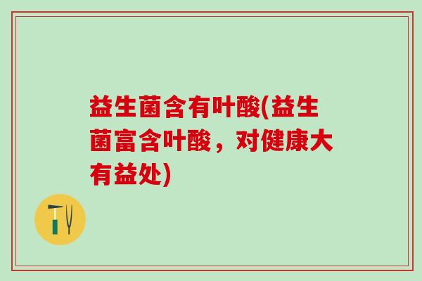 益生菌含有叶酸(益生菌富含叶酸，对健康大有益处)