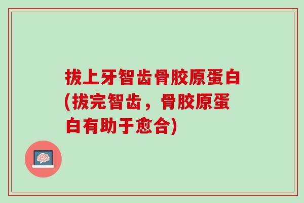 拔上牙智齿骨胶原蛋白(拔完智齿，骨胶原蛋白有助于愈合)