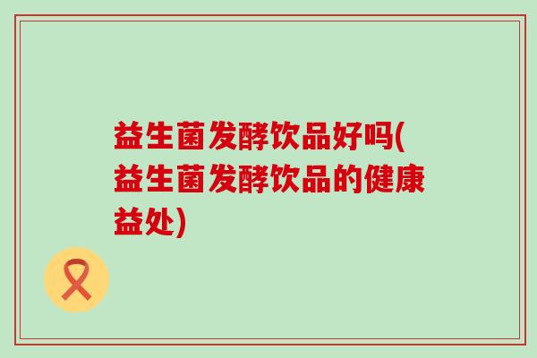益生菌发酵饮品好吗(益生菌发酵饮品的健康益处)