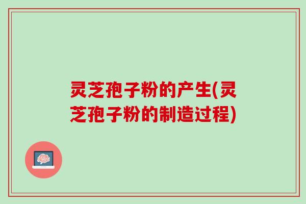 灵芝孢子粉的产生(灵芝孢子粉的制造过程)