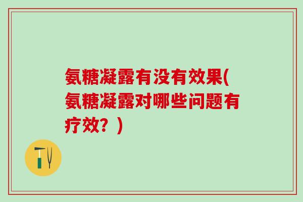 氨糖凝露有没有效果(氨糖凝露对哪些问题有疗效？)