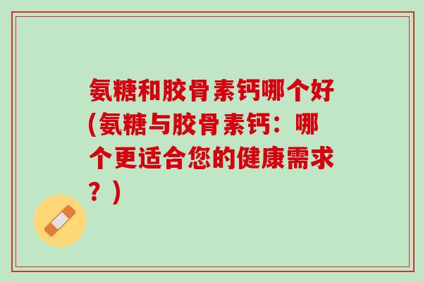 氨糖和胶骨素钙哪个好(氨糖与胶骨素钙：哪个更适合您的健康需求？)