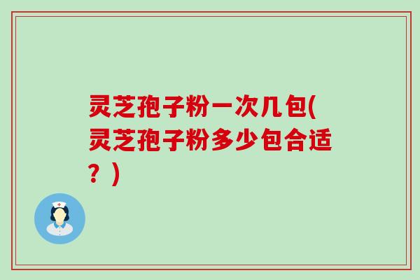 灵芝孢子粉一次几包(灵芝孢子粉多少包合适？)