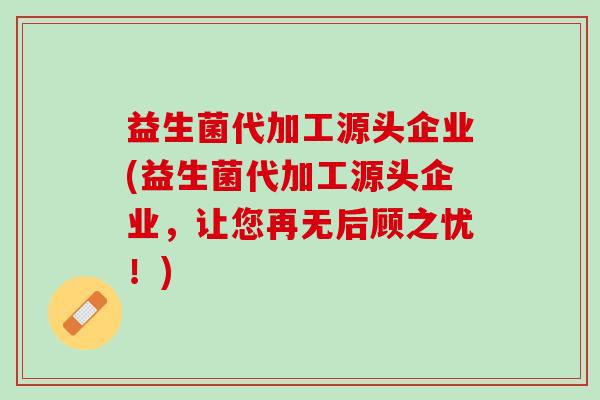 益生菌代加工源头企业(益生菌代加工源头企业,让您再无后顾之忧!) 益生菌代加工源头企业(益生菌代加工源头企业,让您再无后顾之忧!)