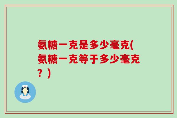 氨糖一克是多少毫克(氨糖一克等于多少毫克？)