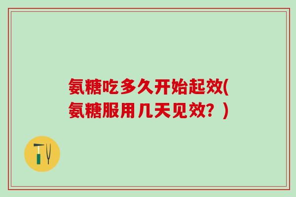 氨糖吃多久开始起效(氨糖服用几天见效？)