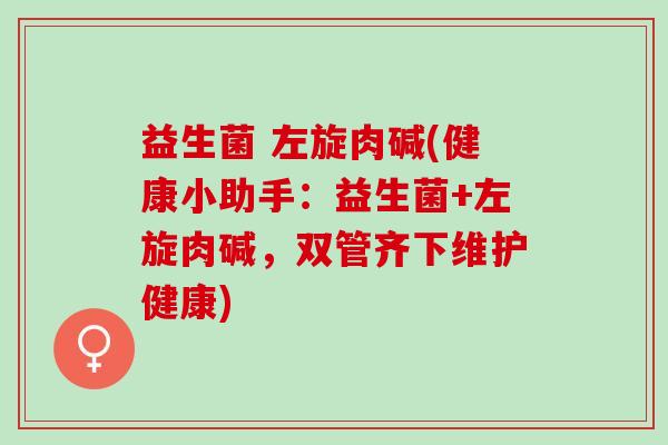 益生菌 左旋肉碱(健康小助手：益生菌+左旋肉碱，双管齐下维护健康)