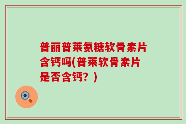 普丽普莱氨糖软骨素片含钙吗(普莱软骨素片是否含钙？)