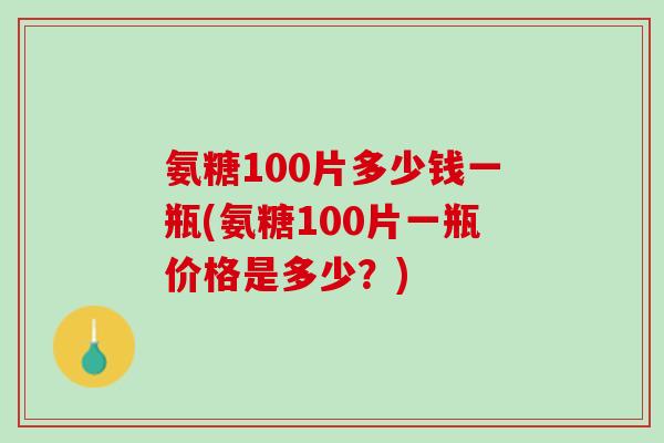氨糖100片多少钱一瓶(氨糖100片一瓶价格是多少？)