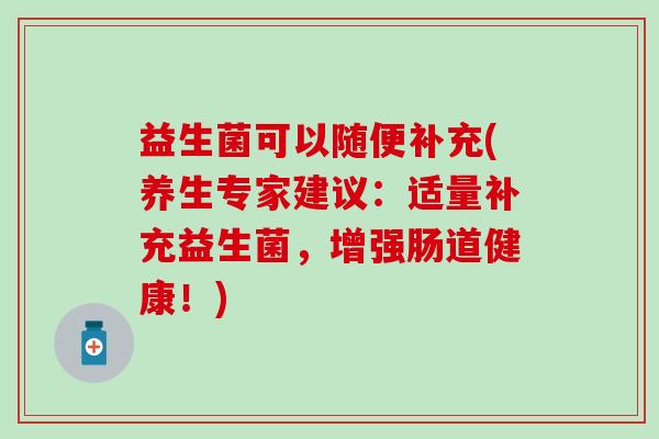 益生菌可以随便补充(养生专家建议：适量补充益生菌，增强肠道健康！)