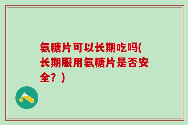 氨糖片可以长期吃吗(长期服用氨糖片是否安全？)