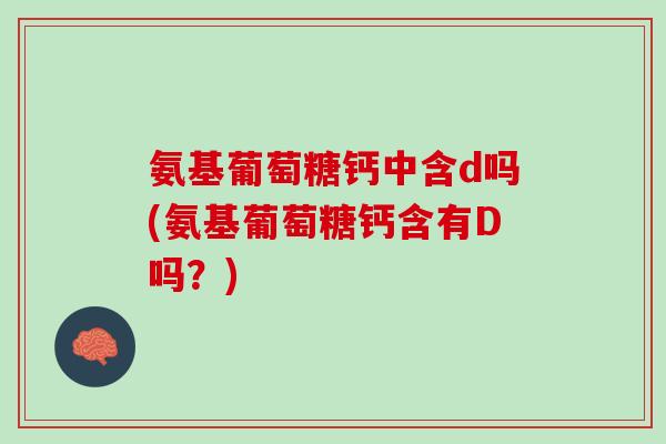氨基葡萄糖钙中含d吗(氨基葡萄糖钙含有D吗？)